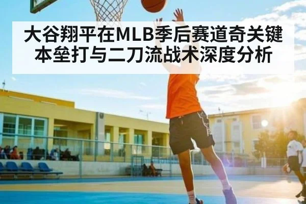 大谷翔平在MLB季后赛道奇关键本垒打与二刀流战术深度分析