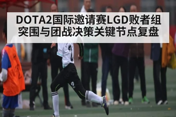 DOTA2国际邀请赛LGD败者组突围与团战决策关键节点复盘