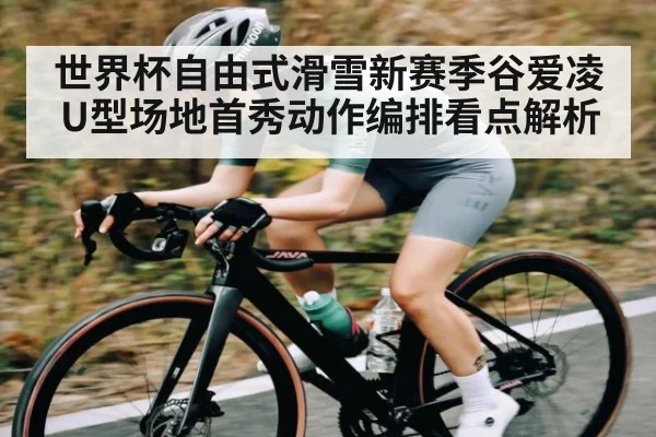 世界杯自由式滑雪新赛季谷爱凌U型场地首秀动作编排看点解析
