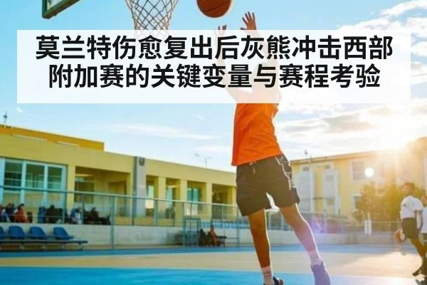 莫兰特伤愈复出后灰熊冲击西部附加赛的关键变量与赛程考验