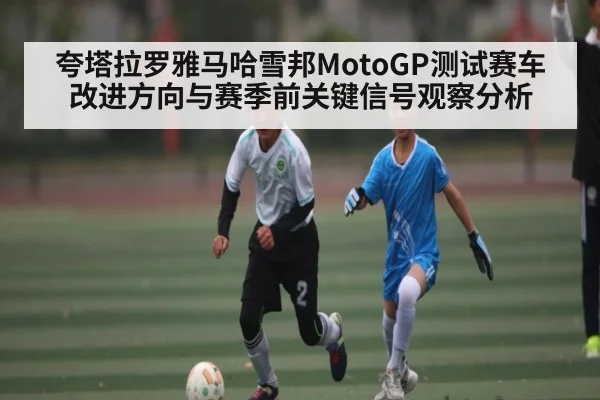 夸塔拉罗雅马哈雪邦MotoGP测试赛车改进方向与赛季前关键信号观察分析（kaiyun）