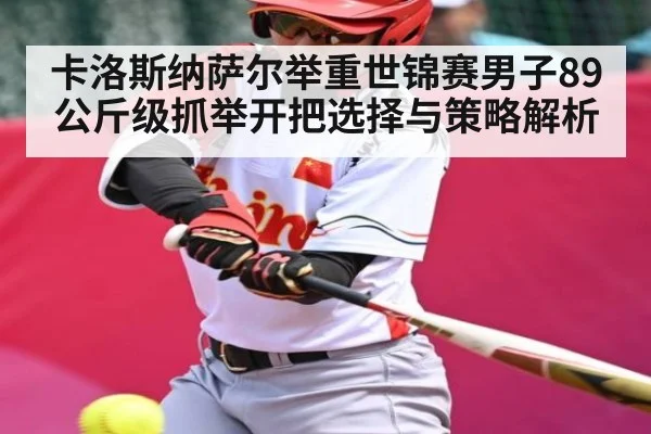 卡洛斯纳萨尔举重世锦赛男子89公斤级抓举开把选择与策略解析 | kaiyun